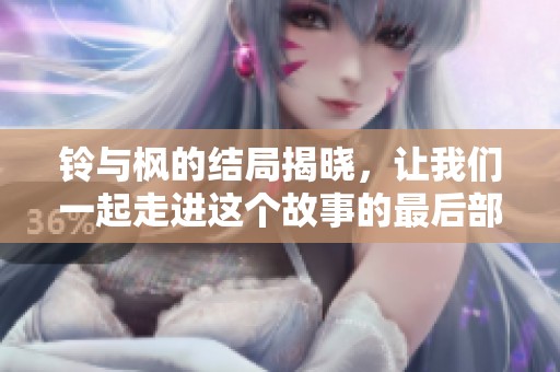 铃与枫的结局揭晓，让我们一起走进这个故事的最后部分吧