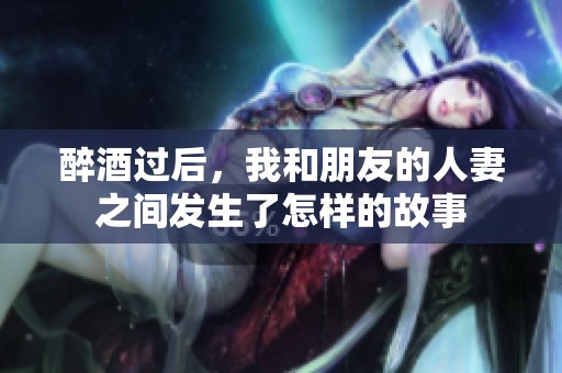 醉酒过后，我和朋友的人妻之间发生了怎样的故事
