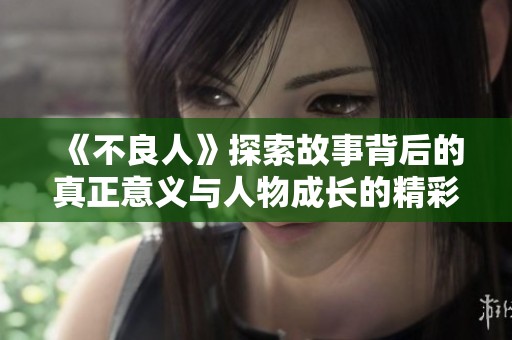 《不良人》探索故事背后的真正意义与人物成长的精彩旅程