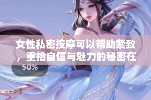 女性私密按摩可以帮助紧致，重拾自信与魅力的秘密在于此