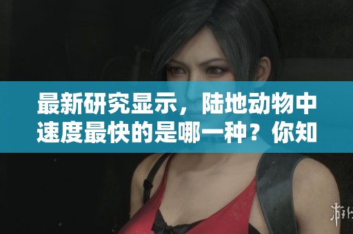 最新研究显示，陆地动物中速度最快的是哪一种？你知道答案吗？