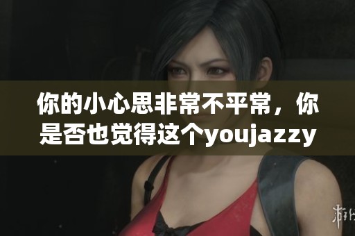 你的小心思非常不平常，你是否也觉得这个youjazzy minde有趣呢
