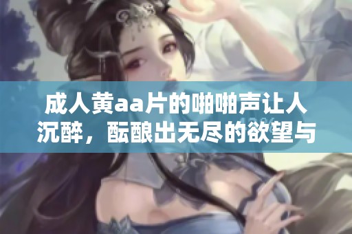 **黄a**的啪啪声让人沉醉，酝酿出无尽的欲望与幻想