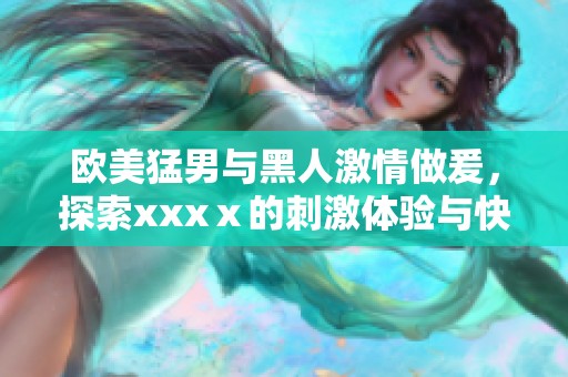 欧美猛男与黑人激情做爰，探索xxxⅹ的刺激体验与快感