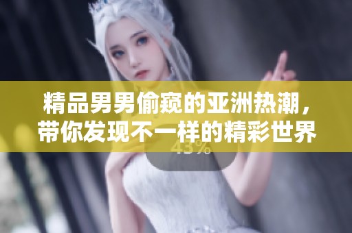 精品男男偷窥的亚洲热潮，带你发现不一样的精彩世界