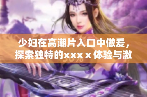 少妇在高潮片入口中做爰，探索独特的xxxⅹ体验与激情剧情