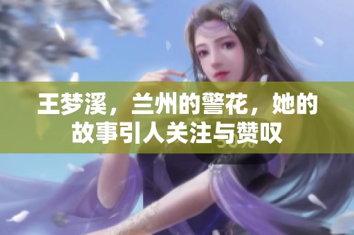 王梦溪，兰州的警花，她的故事引人关注与赞叹