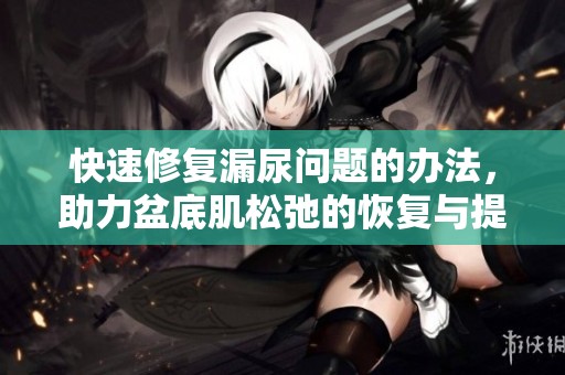 快速修复漏尿问题的办法，助力盆底肌松弛的恢复与提高