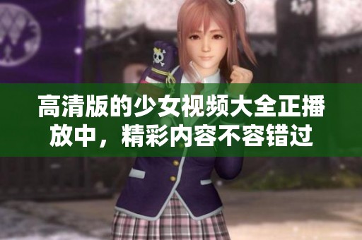 高清版的少女视频大全正播放中，精彩内容不容错过