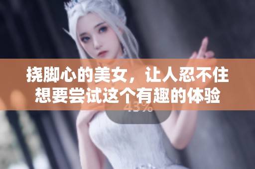挠脚心的美女，让人忍不住想要尝试这个有趣的体验