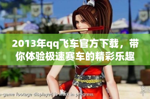 2013年qq飞车官方下载，带你体验极速赛车的精彩乐趣