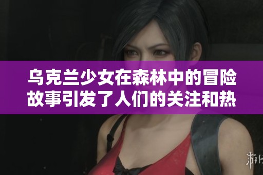 乌克兰少女在森林中的冒险故事引发了人们的关注和热议