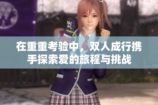 在重重考验中，双人成行携手探索爱的旅程与挑战