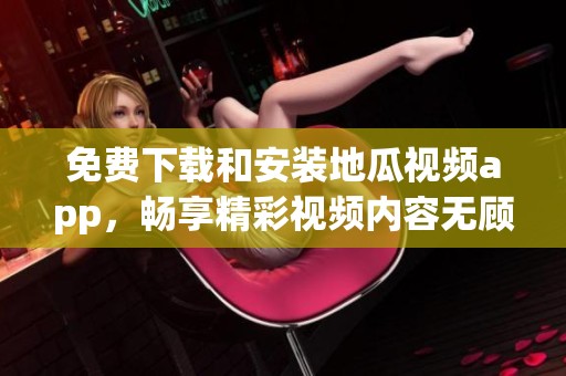 免费下载和安装地瓜视频app，畅享精彩视频内容无顾虑
