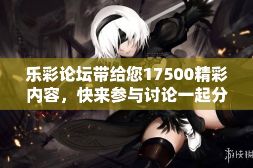 乐彩论坛带给您17500精彩内容，快来参与讨论一起分享吧！