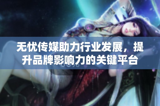无忧传媒助力行业发展，提升品牌影响力的关键平台