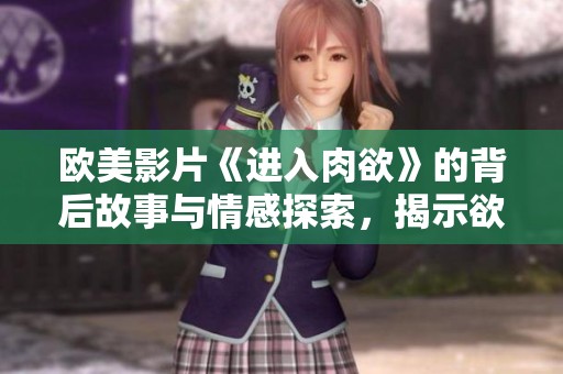 欧美影片《进入肉欲》的背后故事与情感探索，揭示欲望与人性的纠葛