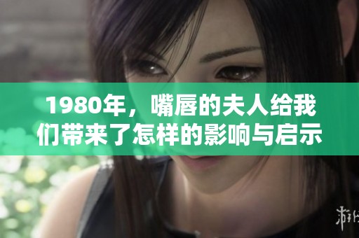 1980年，嘴唇的夫人给我们带来了怎样的影响与启示呢