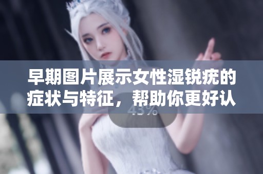 早期图片展示女性湿锐疣的症状与特征，帮助你更好认识这种疾病