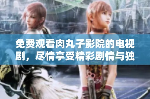 免费观看肉丸子影院的电视剧，尽情享受精彩剧情与独特视听体验
