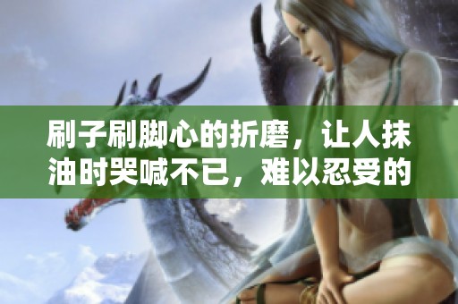 刷子刷脚心的折磨，让人抹油时哭喊不已，难以忍受的体验