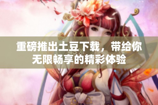 重磅推出土豆下载，带给你无限畅享的精彩体验