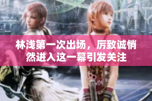 林浅第一次出场，厉致诚悄然进入这一幕引发关注