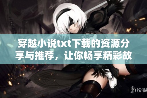 穿越小说txt下载的资源分享与推荐，让你畅享精彩故事！