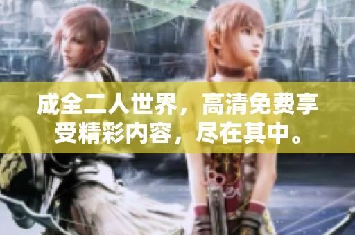 成全二人世界，高清免费享受精彩内容，尽在其中。