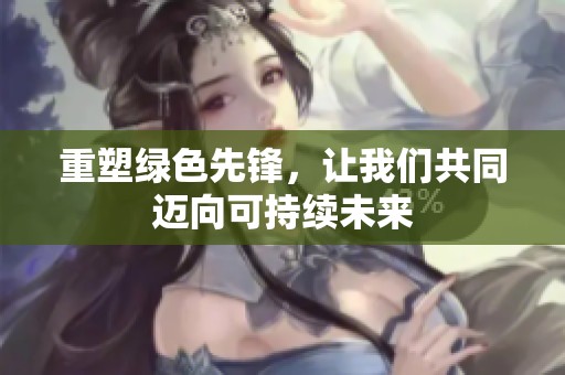 重塑绿色先锋，让我们共同迈向可持续未来