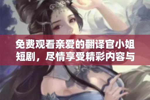 免费观看亲爱的翻译官小姐短剧，尽情享受精彩内容与故事情节