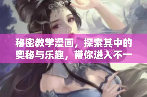 秘密教学漫画，探索其中的奥秘与乐趣，带你进入不一样的故事世界