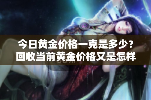 今日黄金价格一克是多少？回收当前黄金价格又是怎样的呢