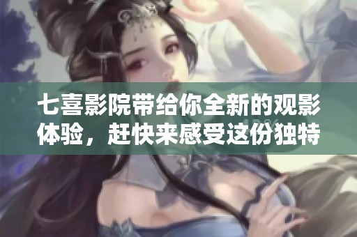 七喜影院带给你全新的观影体验，赶快来感受这份独特魅力吧！