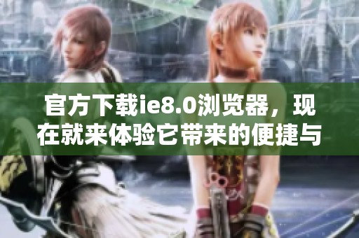 官方下载ie8.0浏览器，现在就来体验它带来的便捷与安全性。