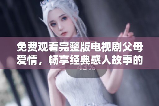 免费观看完整版电视剧父母爱情，畅享经典感人故事的最佳选择