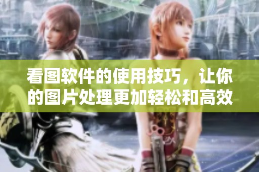 看图软件的使用技巧，让你的图片处理更加轻松和高效