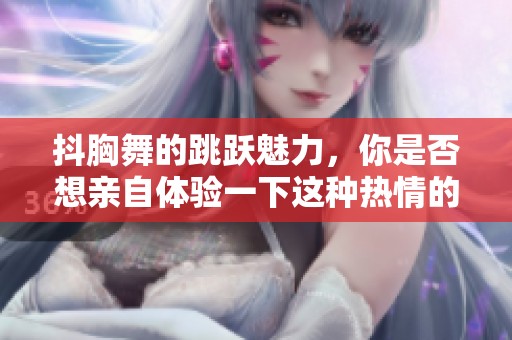 抖胸舞的跳跃魅力，你是否想亲自体验一下这种热情的舞蹈？
