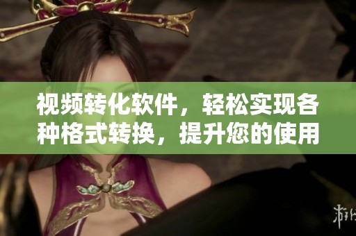 视频转化软件，轻松实现各种格式转换，提升您的使用体验！