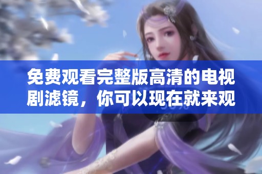 免费观看完整版高清的电视剧滤镜，你可以现在就来观看！