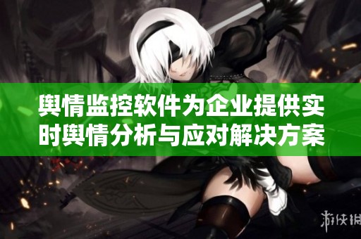 舆情监控软件为企业提供实时舆情分析与应对解决方案