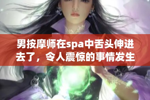 男按摩师在spa中舌头伸进去了，令人震惊的事情发生了