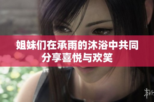 姐妹们在承雨的沐浴中共同分享喜悦与欢笑