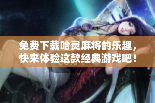 免费下载哈灵麻将的乐趣，快来体验这款经典游戏吧！