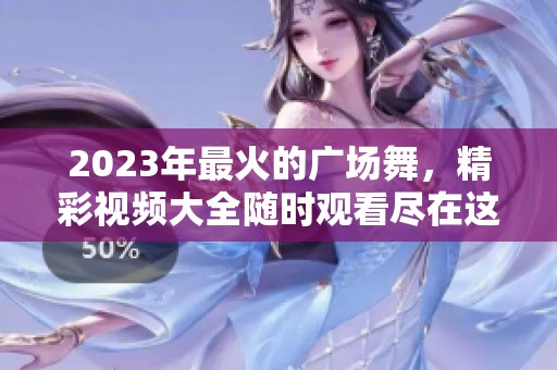 2023年最火的广场舞，精彩视频大全随时观看尽在这里