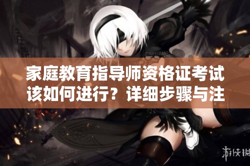 家庭教育指导师资格证考试该如何进行？详细步骤与注意事项解析。