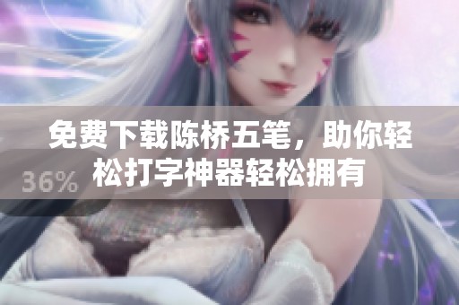 免费下载陈桥五笔，助你轻松打字神器轻松拥有