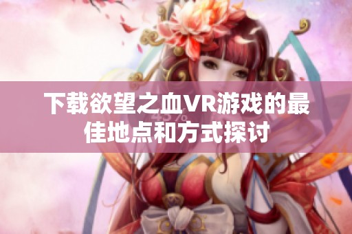 下载欲望之血VR游戏的最佳地点和方式探讨