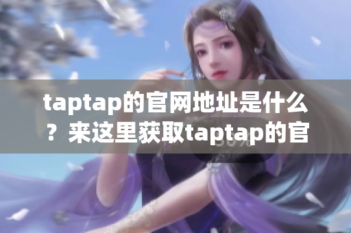 taptap的官网地址是什么？来这里获取taptap的官方网址吧！