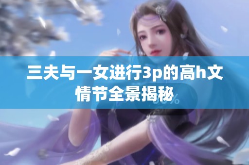 三夫与一女进行3p的高h文情节全景揭秘